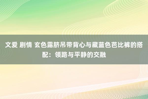 文爱 剧情 玄色露脐吊带背心与藏蓝色芭比裤的搭配：领路与平静的交融