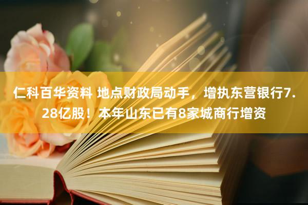 仁科百华资料 地点财政局动手，增执东营银行7.28亿股！本年山东已有8家城商行增资