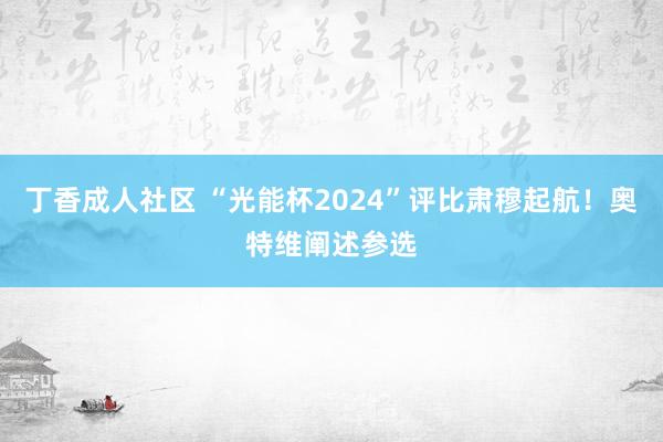 丁香成人社区 “光能杯2024”评比肃穆起航！奥特维阐述参选