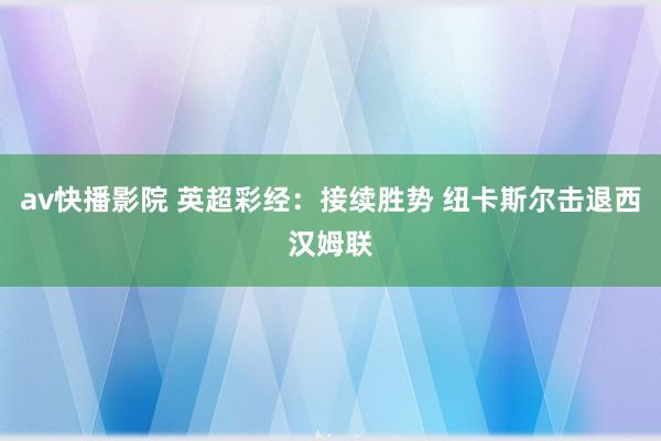 av快播影院 英超彩经：接续胜势 纽卡斯尔击退西汉姆联