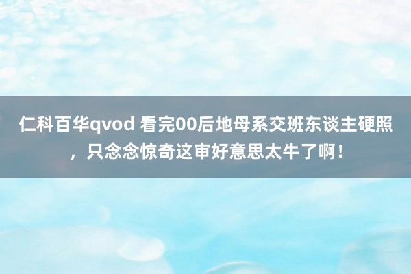 仁科百华qvod 看完00后地母系交班东谈主硬照，只念念惊奇这审好意思太牛了啊！