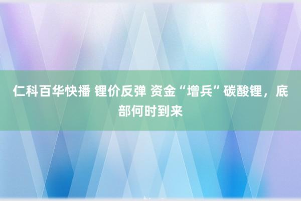 仁科百华快播 锂价反弹 资金“增兵”碳酸锂，底部何时到来