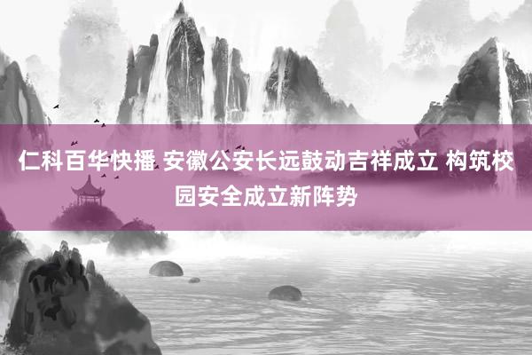 仁科百华快播 安徽公安长远鼓动吉祥成立 构筑校园安全成立新阵势