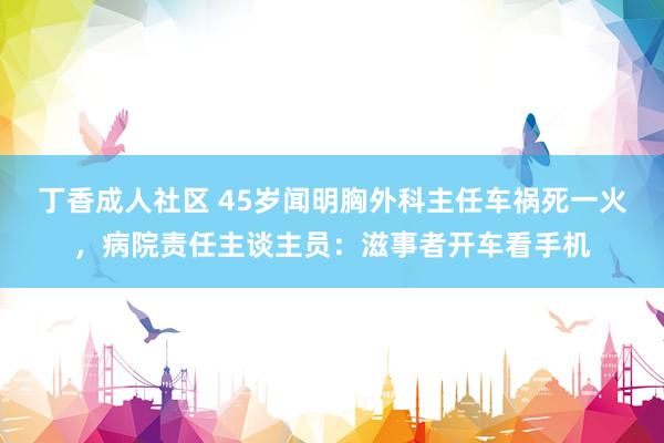 丁香成人社区 45岁闻明胸外科主任车祸死一火，病院责任主谈主员：滋事者开车看手机