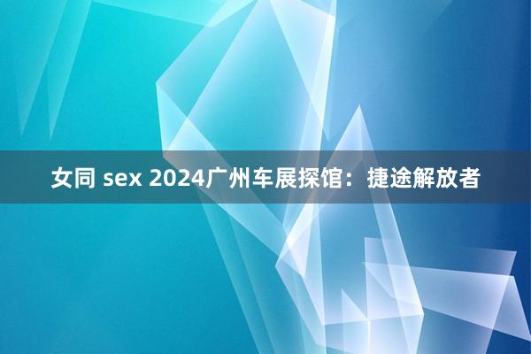 女同 sex 2024广州车展探馆：捷途解放者