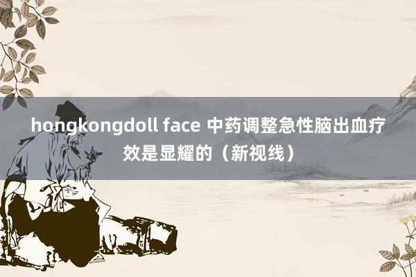 hongkongdoll face 中药调整急性脑出血疗效是显耀的（新视线）