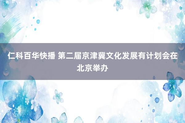 仁科百华快播 第二届京津冀文化发展有计划会在北京举办