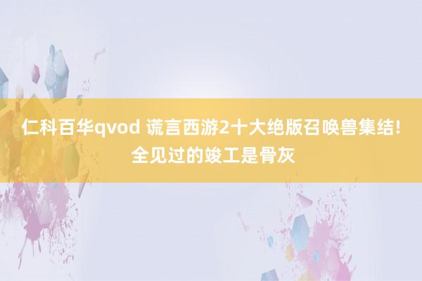 仁科百华qvod 谎言西游2十大绝版召唤兽集结! 全见过的竣工是骨灰