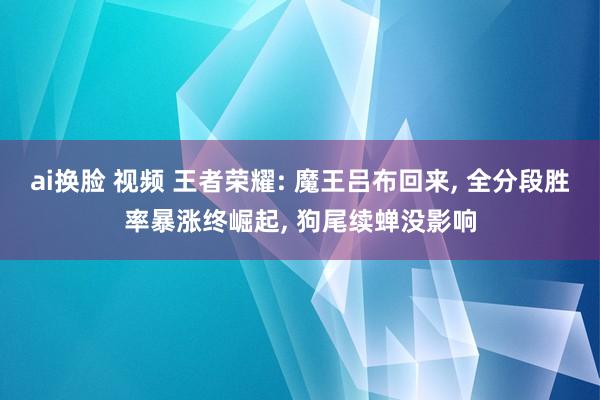 ai换脸 视频 王者荣耀: 魔王吕布回来， 全分段胜率暴涨终崛起， 狗尾续蝉没影响