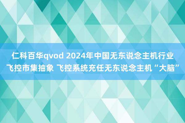 仁科百华qvod 2024年中国无东说念主机行业飞控市集抽象 飞控系统充任无东说念主机“大脑”