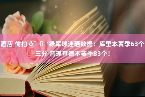 酒店 偷拍 😲绿军球迷晒数据：库里本赛季63个三分 普理查德本赛季83个！