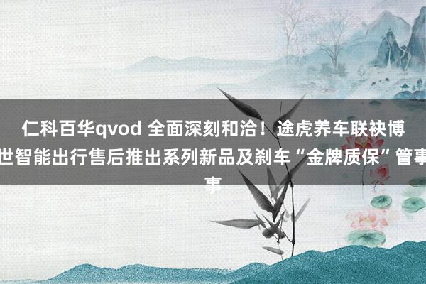 仁科百华qvod 全面深刻和洽！途虎养车联袂博世智能出行售后推出系列新品及刹车“金牌质保”管事