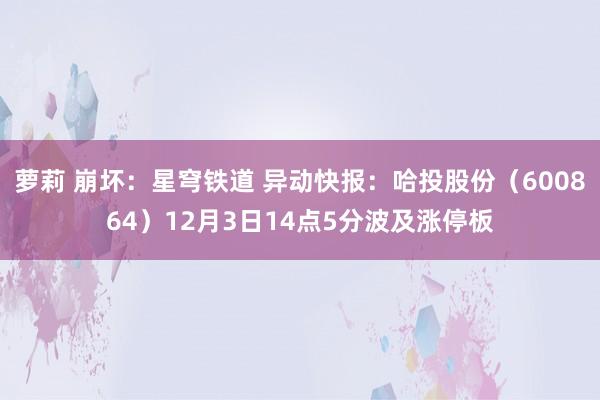 萝莉 崩坏：星穹铁道 异动快报：哈投股份（600864）12月3日14点5分波及涨停板