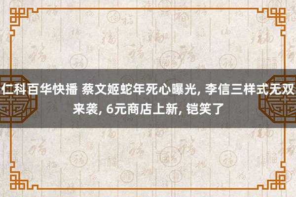 仁科百华快播 蔡文姬蛇年死心曝光， 李信三样式无双来袭， 6元商店上新， 铠笑了