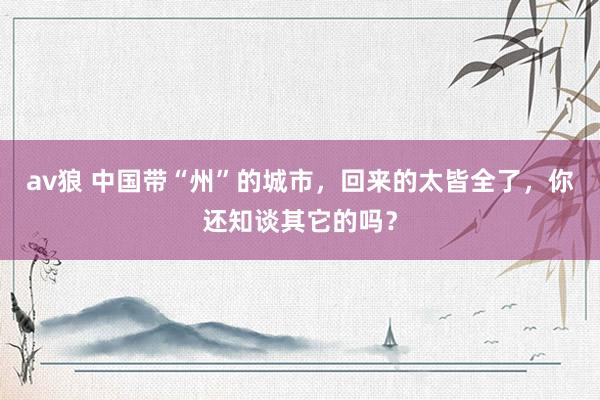 av狼 中国带“州”的城市，回来的太皆全了，你还知谈其它的吗？