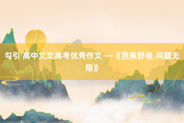 勾引 高中文文高考优秀作文——《芭蕉舒卷，问题无限》