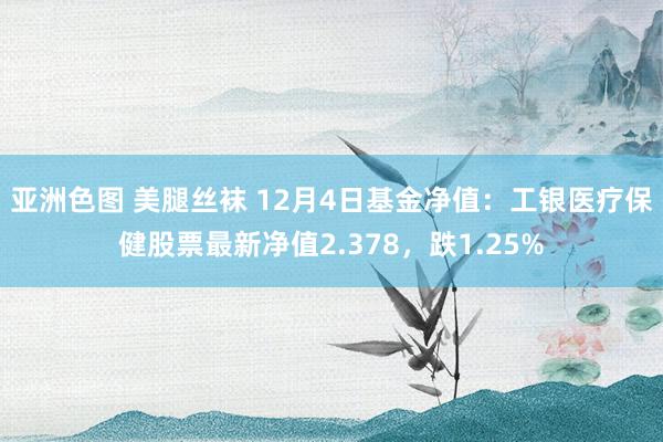 亚洲色图 美腿丝袜 12月4日基金净值：工银医疗保健股票最新净值2.378，跌1.25%