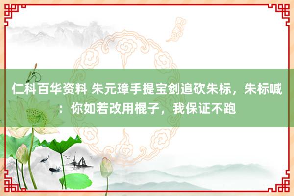 仁科百华资料 朱元璋手提宝剑追砍朱标，朱标喊：你如若改用棍子，我保证不跑