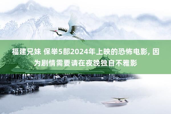 福建兄妹 保举5部2024年上映的恐怖电影， 因为剧情需要请在夜晚独自不雅影