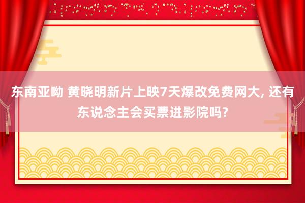 东南亚呦 黄晓明新片上映7天爆改免费网大， 还有东说念主会买票进影院吗?