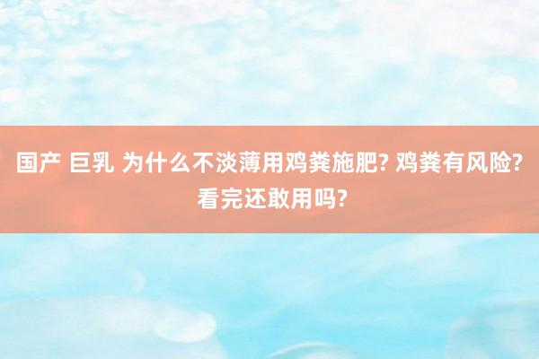 国产 巨乳 为什么不淡薄用鸡粪施肥? 鸡粪有风险? 看完还敢用吗?