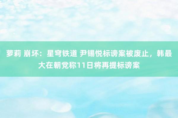 萝莉 崩坏：星穹铁道 尹锡悦标谤案被废止，韩最大在朝党称11日将再提标谤案