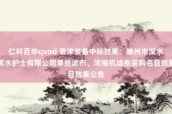 仁科百华qvod 景津装备中标效果：滕州市深水清河浑水护士有限公司单丝滤布、浓缩机滤布采购名目效果公告