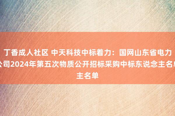 丁香成人社区 中天科技中标着力：国网山东省电力公司2024年第五次物质公开招标采购中标东说念主名单