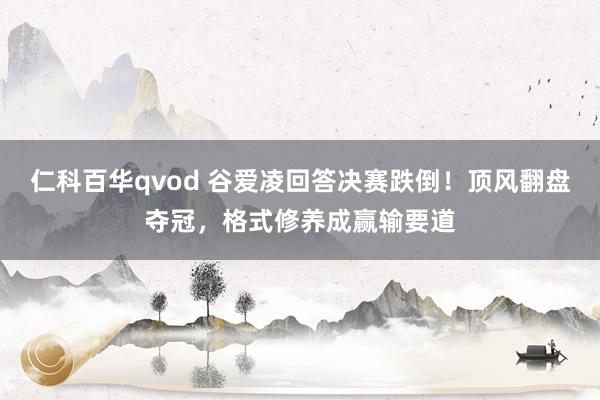 仁科百华qvod 谷爱凌回答决赛跌倒！顶风翻盘夺冠，格式修养成赢输要道