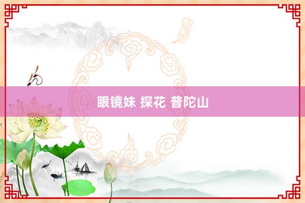 眼镜妹 探花 普陀山