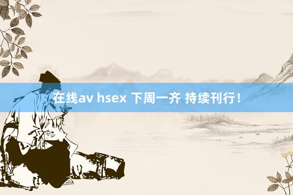 在线av hsex 下周一齐 持续刊行！