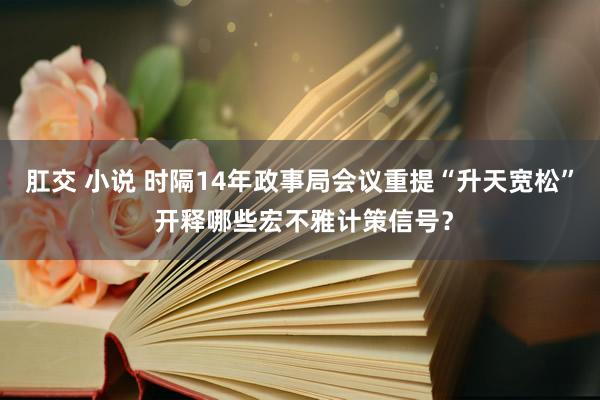 肛交 小说 时隔14年政事局会议重提“升天宽松” 开释哪些宏不雅计策信号？