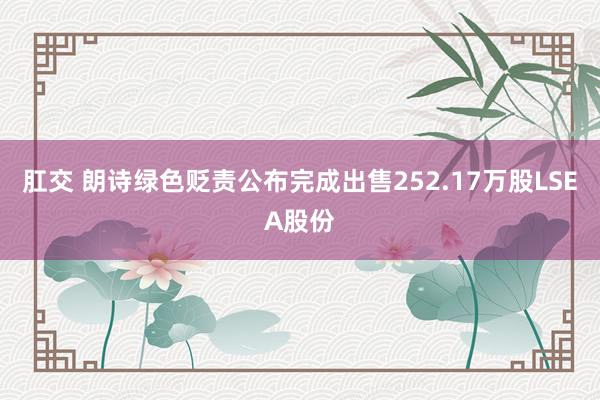 肛交 朗诗绿色贬责公布完成出售252.17万股LSEA股份