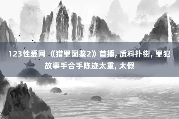 123性爱网 《猎罪图鉴2》首播， 质料扑街， 罪犯故事手合手陈迹太重， 太假