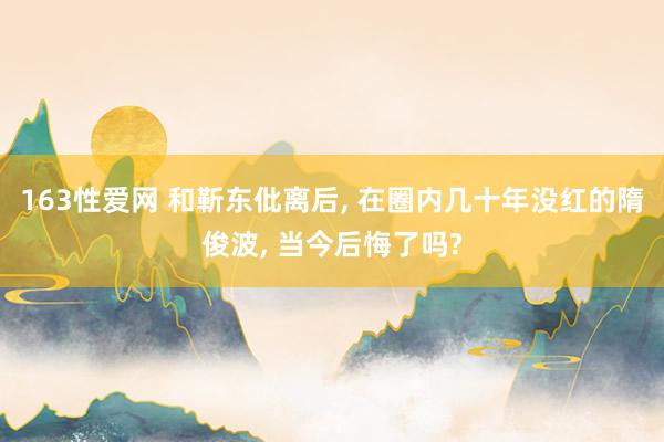 163性爱网 和靳东仳离后， 在圈内几十年没红的隋俊波， 当今后悔了吗?