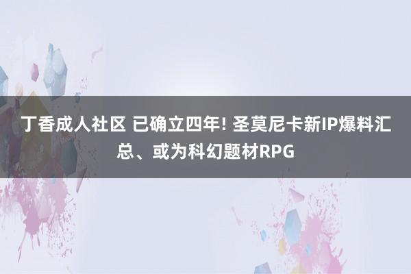 丁香成人社区 已确立四年! 圣莫尼卡新IP爆料汇总、或为科幻题材RPG