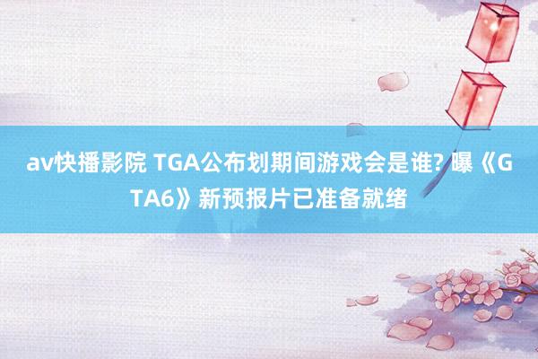 av快播影院 TGA公布划期间游戏会是谁? 曝《GTA6》新预报片已准备就绪