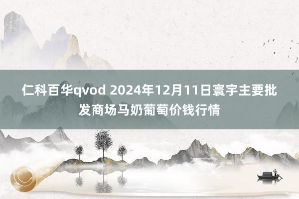 仁科百华qvod 2024年12月11日寰宇主要批发商场马奶葡萄价钱行情