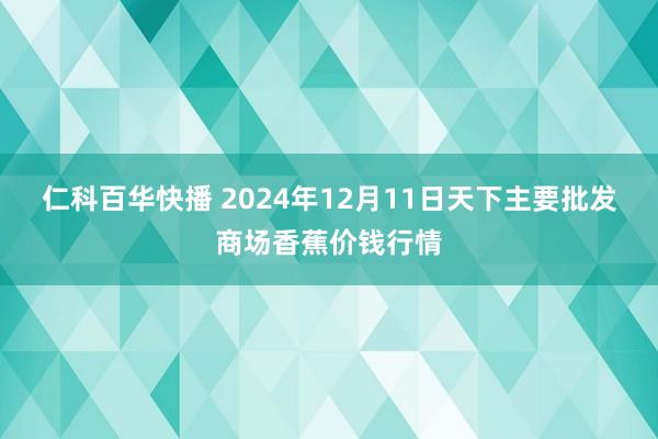 仁科百华快播 2024年12月11日天下主要批发商场香蕉价钱行情