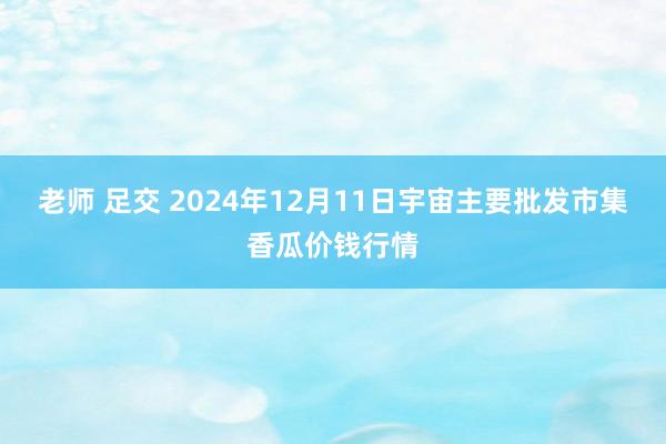 老师 足交 2024年12月11日宇宙主要批发市集香瓜价钱行情