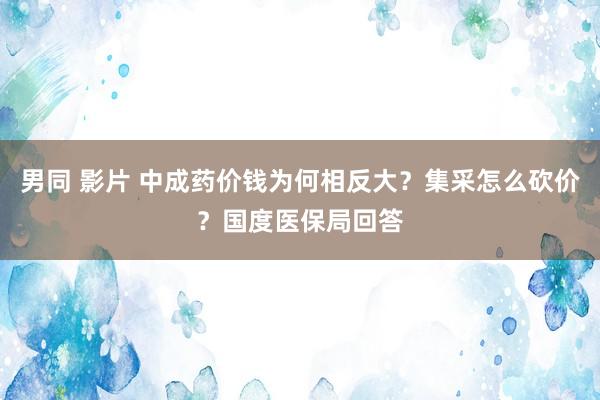 男同 影片 中成药价钱为何相反大？集采怎么砍价？国度医保局回答