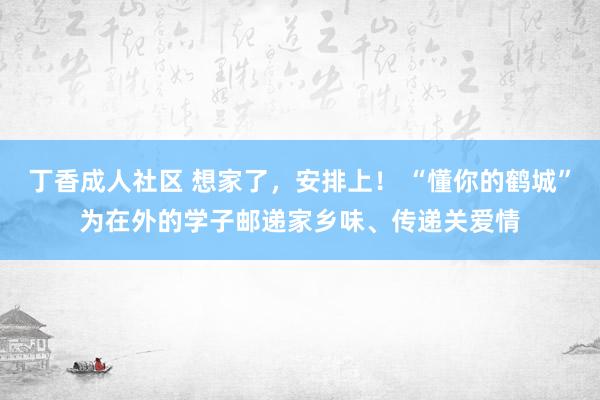 丁香成人社区 想家了，安排上！ “懂你的鹤城”为在外的学子邮递家乡味、传递关爱情