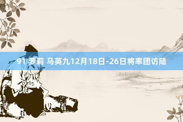 91 萝莉 马英九12月18日-26日将率团访陆