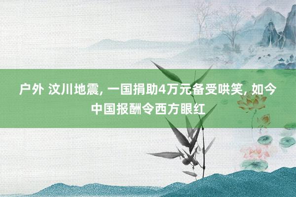 户外 汶川地震， 一国捐助4万元备受哄笑， 如今中国报酬令西方眼红