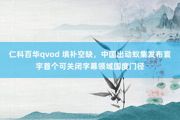 仁科百华qvod 填补空缺，中国出动蚁集发布寰宇首个可关闭字幕领域国度门径