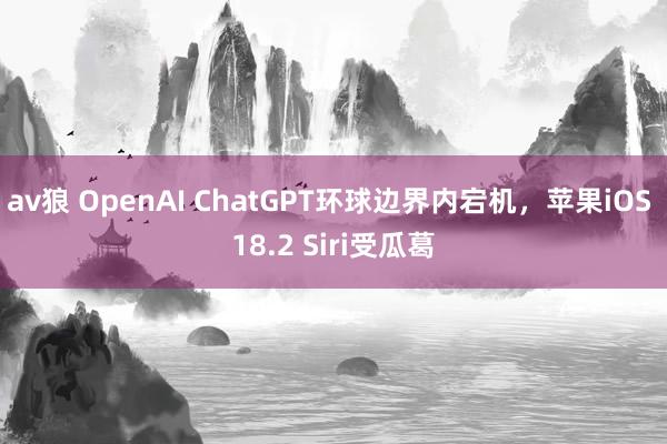 av狼 OpenAI ChatGPT环球边界内宕机，苹果iOS 18.2 Siri受瓜葛