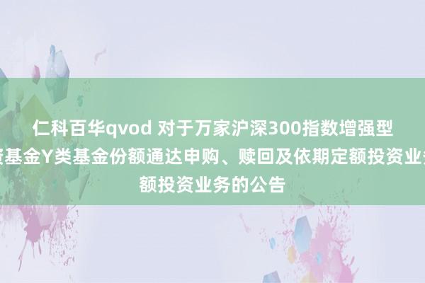 仁科百华qvod 对于万家沪深300指数增强型证券投资基金Y类基金份额通达申购、赎回及依期定额投资业务的公告