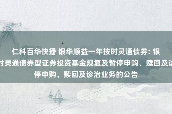 仁科百华快播 银华顺益一年按时灵通债券: 银华顺益一年按时灵通债券型证券投资基金规复及暂停申购、赎回及诊治业务的公告