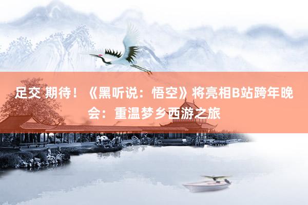 足交 期待！《黑听说：悟空》将亮相B站跨年晚会：重温梦乡西游之旅