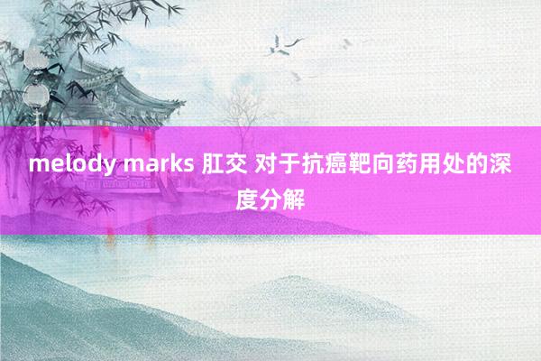 melody marks 肛交 对于抗癌靶向药用处的深度分解